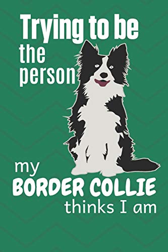 Trying To Be The Person My Border Collie Thinks I Am: For Border Collie Dog Fans