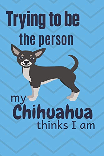 Trying To Be The Person My Chihuahua Dog Thinks I Am: For Chihuahua Dog Fans