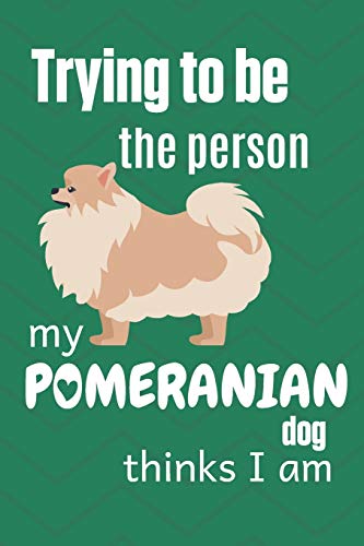Trying To Be The Person My Pomeranian Dog Thinks I Am: For Pomeranian Dog Fans