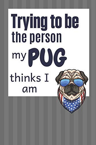 Trying To Be The Person My Pug Thinks I Am: For Pug Dog Fans