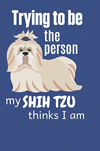 Trying To Be The Person My Shih Tzu Thinks I Am: For Shih Tzu Dog Fans