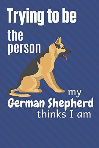 Trying To Be The Person My German Shepherd Thinks I Am: For German Shepherd Dog Fans