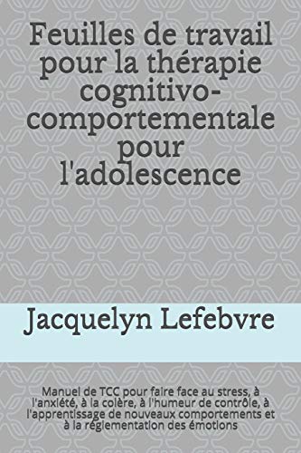 Feuilles de travail pour la th??rapie cognitivo-comportementale pour l'adolescence: Manuel de TCC pour faire face au stress, ???? l'anxi??t??, ???? la colere, ... r??glementation des ??motions (French Edition)