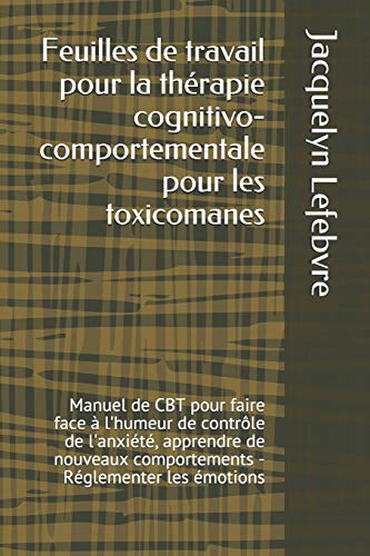 Feuilles De Travail Pour La Thérapie Cognitivo-Comportementale Pour Les Toxicomanes: Manuel De Cbt Pour Faire Face À L'Humeur De Contrôle De ... - Réglementer Les Émotions (French Edition)