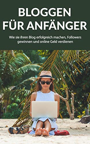 Bloggen f??r Anfanger: Wie sie ihren Blog erfolgreich machen, Followers gewinnen und online Geld verdienen (German Edition)