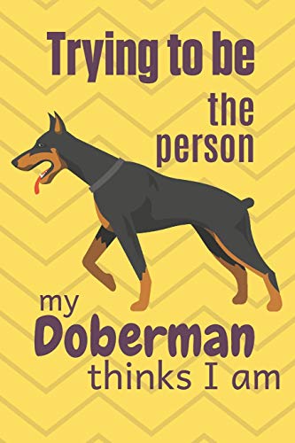 Trying To Be The Person My Doberman Thinks I Am: For Doberman Dog Fans