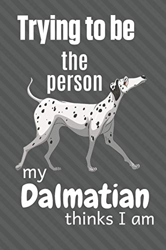 Trying To Be The Person My Dalmatian Thinks I Am: For Dalmatian Dog Fans