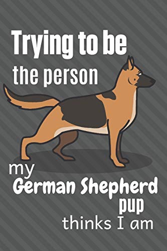 Trying To Be The Person My German Shepherd Pup Thinks I Am: For German Shepherd Pup Fans