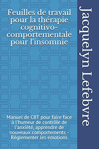 Feuilles De Travail Pour La Thérapie Cognitivo-Comportementale Pour L'Insomnie: Manuel De Cbt Pour Faire Face À L'Humeur De Contrôle De L'Anxiété, ... - Réglementer Les Émotions (French Edition)