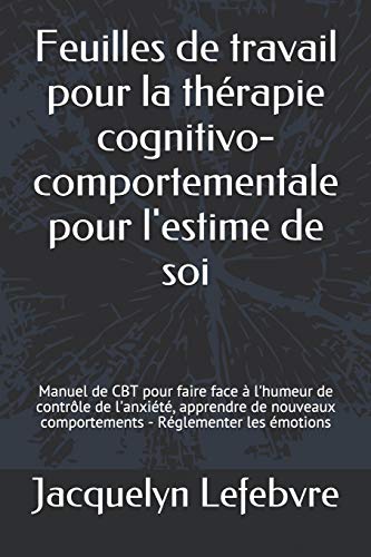 Feuilles De Travail Pour La Thérapie Cognitivo-Comportementale Pour L'Estime De Soi: Manuel De Cbt Pour Faire Face À L'Humeur De Contrôle De ... - Réglementer Les Émotions (French Edition)