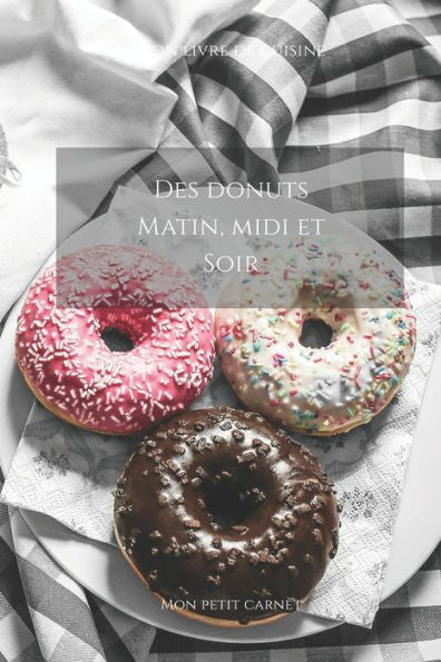 Des donuts matin, midi et soir: Carnet de note ? Mon petit carnet ? | Carnet de recette de cuisine | Livre de recueil pour cuisinier, p?tissier | 100 ... x 22,86 cm | Made In France (French Edition)