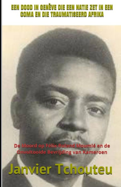 EEN DOOD IN GEN?VE DIE EEN NATIE ZET IN EEN COMA EN DIE TRAUMATISEERD AFRIKA: De Moord op Felix-Roland Moumie en de Onvoltooide Bevrijding van Kameroen (Dutch Edition)