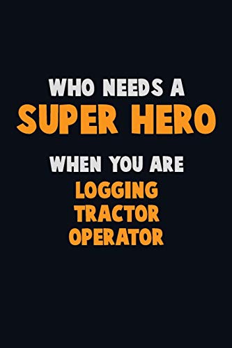 Who Need A Super Hero, When You Are Logging Tractor Operator: 6X9 Career Pride 120 Pages Writing Notebooks