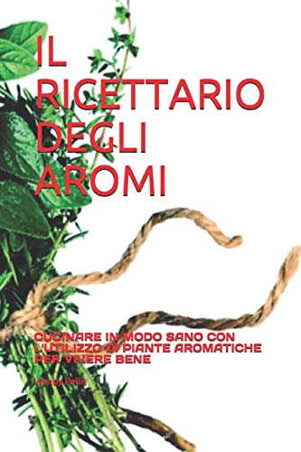 Il Ricettario Degli Aromi: Cucinare In Modo Sano Con L'Utilizzo Di Piante Aromatiche Per Vivere Bene (Italian Edition)