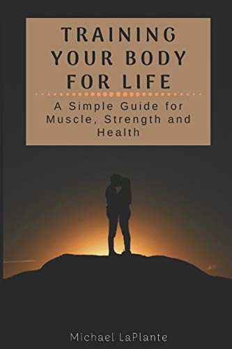 Training Your Body For Life: A Simple Guide For Muscle, Strength And Health