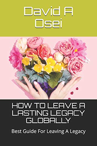 How To Leave A Lasting Legacy Globally: Best Guide For Leaving A Legacy