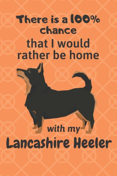 There Is A 100% Chance That I Would Rather Be Home With My Lancashire Heeler : For Lancashire Heeler Dog Fans