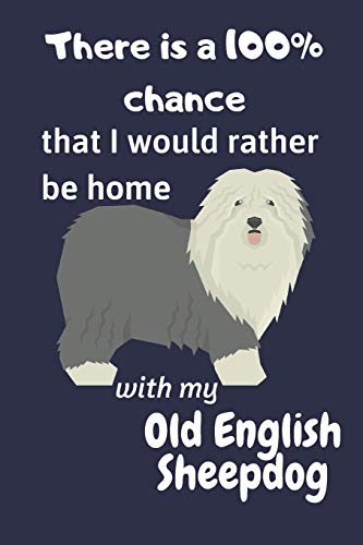 There Is A 100% Chance That I Would Rather Be Home With My Old English Sheepdog: For Old English Sheepdog Fans