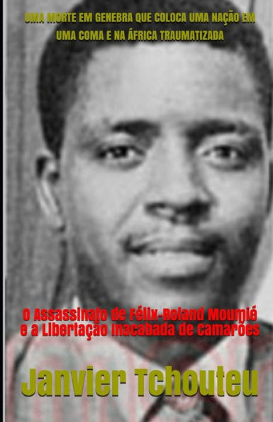 Uma Morte Em Genebra Que Coloca Uma Na??o Em Uma Coma E Na ?frica Traumatizada : O Assassinato De F?lix-Roland Moumi? E A Liberta??o Inacabada De Camar?es