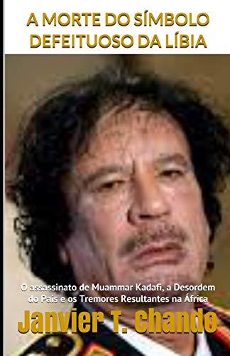A MORTE DO SIMBOLO DEFEITUOSO DA LIBIA: O assassinato de Muammar Kadafi, a Desordem do Pa??s e os Tremores Resultantes na ????frica (Portuguese Edition)
