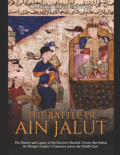 The Battle of Ain Jalut: The History and Legacy of the Decisive Mamluk Victory that Halted the Mongol Empire’s Expansion across the Middle East - 9781673641936