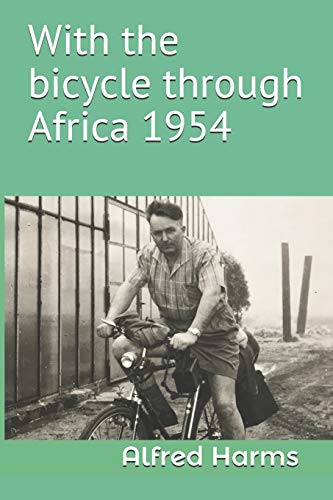 With The Bicycle Through Africa 1954: The Travel Story Of Alfred Harms, The Apparently First Person To Cross From South Africa To Sudan Alone On A Bicycle