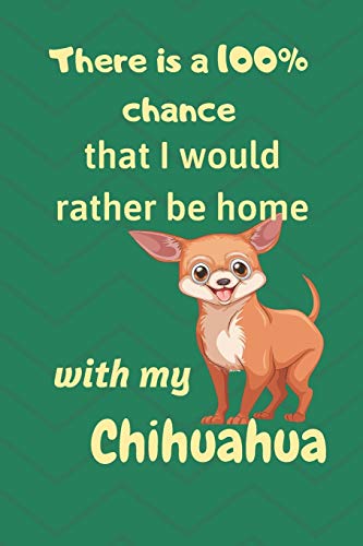 There Is A 100% Chance That I Would Rather Be Home With My Chihuahua: For Small Dog Breed Fans