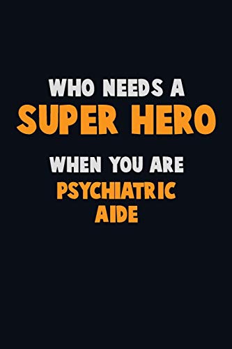 Who Need A Super Hero, When You Are Psychiatric Aide: 6X9 Career Pride 120 Pages Writing Notebooks