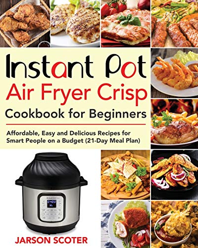 Instant Pot Air Fryer Crisp Cookbook for Beginners: Affordable, Easy and Delicious Recipes for Smart People on a Budget (21-Day Meal Plan)