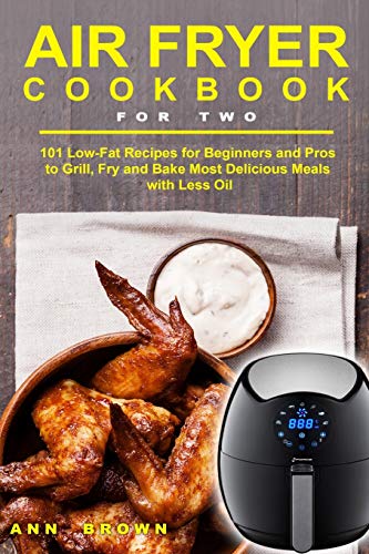 Air Fryer Cookbook For Two: 101 Low-Fat Recipes For Beginners And Pros To Grill, Fry And Bake Most Delicious Meals With Less Oil