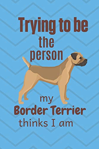 Trying To Be The Person My Border Terrier Thinks I Am: For Border Terrier Dog Fans
