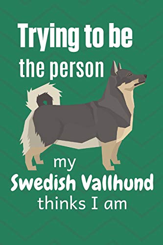 Trying To Be The Person My Swedish Vallhund Thinks I Am: For Swedish Vallhund Dog Fans