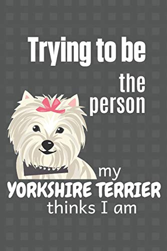 Trying To Be The Person My Yorkshire Terrier Thinks I Am: For Yorkshire Terrier Dog Fans