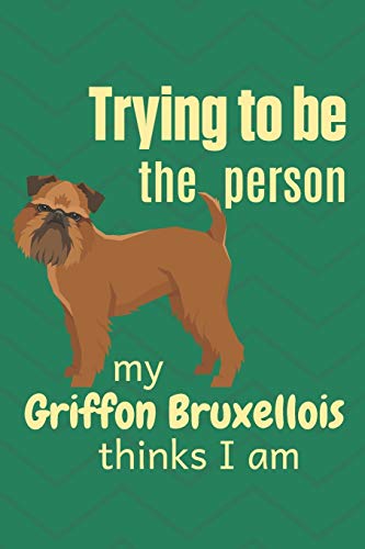 Trying To Be The Person My Griffon Bruxellois Thinks I Am: For Griffon Bruxellois Dog Fans
