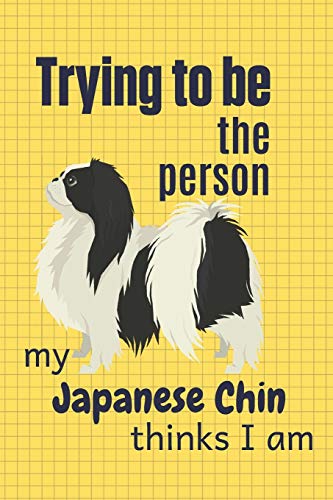 Trying To Be The Person My Japanese Chin Thinks I Am: For Japanese Chin Dog Fans