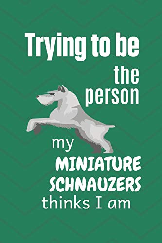 Trying To Be The Person My Miniature Schnauzer Thinks I Am: For Miniature Schnauzer Dog Fans