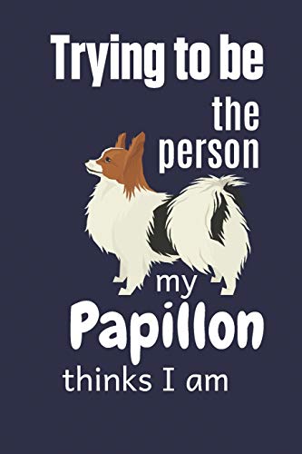 Trying To Be The Person My Papillon Thinks I Am: For Papillon Dog Fans