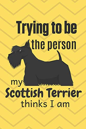 Trying To Be The Person My Scottish Terrier Thinks I Am: For Scottish Terrier Dog Fans