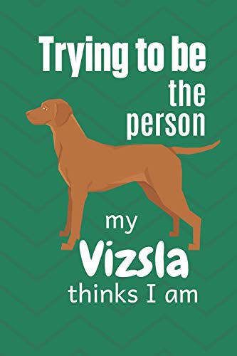 Trying To Be The Person My Vizsla Thinks I Am: For Vizsla Dog Fans