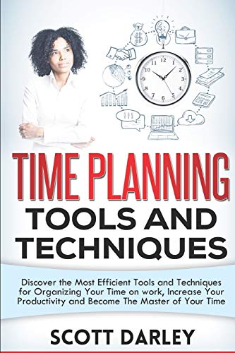 Time Planning Tools And Techniques: Discover The Most Efficient Tools And Techniques For Organizing Your Time On Work, Increase Your Productivity And Become The Master Of Your Time