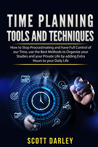 Time Planning Tools And Techniques: Discover The Most Efficient Tools And Techniques For Organizing Your Studing Time, Cultivate Your Passions And Become The Master Of Your Time