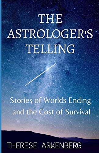 The Astrologer's Telling: Stories Of Worlds Ending And The Cost Of Survival (Therese Arkenberg's Short Speculative Fiction)
