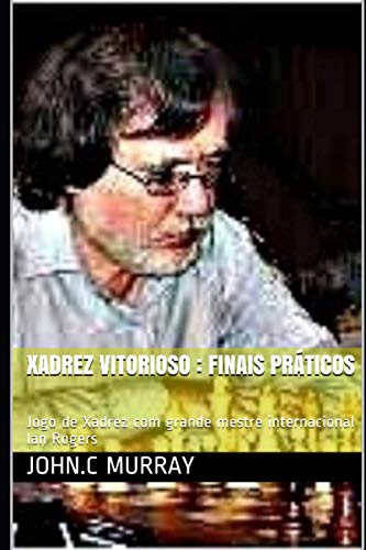 Xadrez Vitorioso : Finais Práticos: Jogo De Xadrez Com Grande Mestre Internacional Ian Rogers (Portuguese Edition)