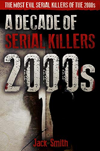 2000S - A Decade Of Serial Killers: The Most Evil Serial Killers Of The 2000S (American Serial Killer Antology By Decade)