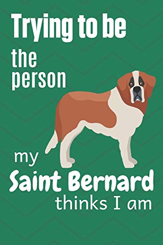 Trying To Be The Person My Saint Bernard Thinks I Am: For Saint Bernard Dog Breed Fans