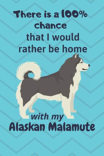 There Is A 100% Chance That I Would Rather Be Home With My Alaskan Malamute: For Alaskan Malamute Fans