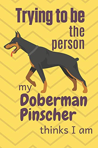 Trying To Be The Person My Doberman Pinscher Thinks I Am: For Doberman Pinscher Dog Breed Fans