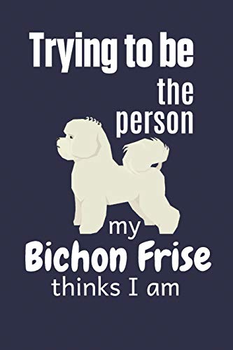 Trying To Be The Person My Bichon Frise Thinks I Am: For Bichon Frise Dog Breed Fans