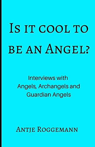 Is It Cool To Be An Angel?: Interviews with Angels, Archangels and Guardian Angels