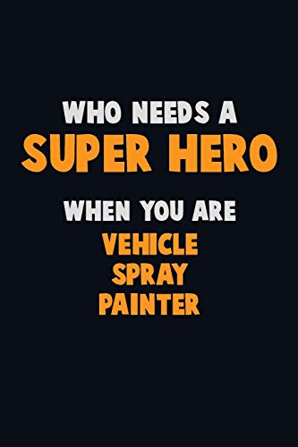 Who Need A Super Hero, When You Are Vehicle Spray Painter: 6X9 Career Pride 120 Pages Writing Notebooks